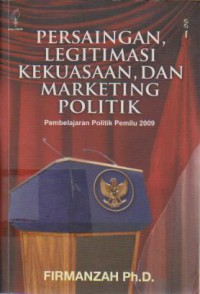 Persaingan Legitimasi Kekuasaan, dan Marketing Politik : Pembelajaran Politik Pemilu 2009
