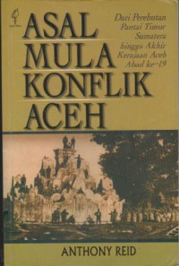 Image of Asal Mula Konflik Aceh : Dari Perebutan Pantai Timur Sumatera Hingga Akhir Kerajaan Aceh Abad ke- 19